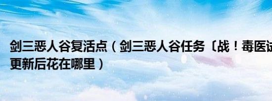 剑三恶人谷复活点（剑三恶人谷任务〔战！毒医试药无穷尽〕更新后花在哪里）