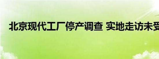 北京现代工厂停产调查 实地走访未受影响