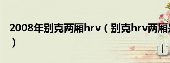 2008年别克两厢hrv（别克hrv两厢是什么车）