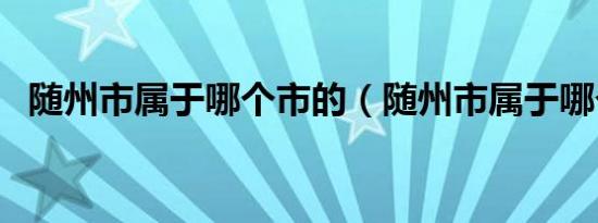 随州市属于哪个市的（随州市属于哪个省）