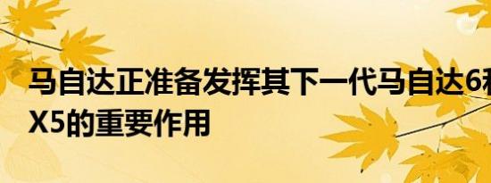 马自达正准备发挥其下一代马自达6和马自达X5的重要作用