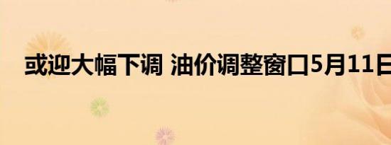 或迎大幅下调 油价调整窗口5月11日开启