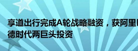 享道出行完成A轮战略融资，获阿里巴巴与宁德时代两巨头投资