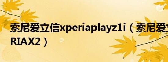 索尼爱立信xperiaplayz1i（索尼爱立信XPERIAX2）