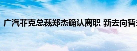 广汽菲克总裁郑杰确认离职 新去向暂未公布