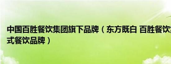 中国百胜餐饮集团旗下品牌（东方既白 百胜餐饮集团旗下中式餐饮品牌）