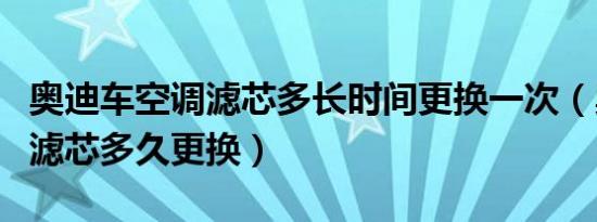 奥迪车空调滤芯多长时间更换一次（奥迪空调滤芯多久更换）