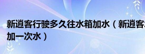 新逍客行驶多久往水箱加水（新逍客水箱多久加一次水）