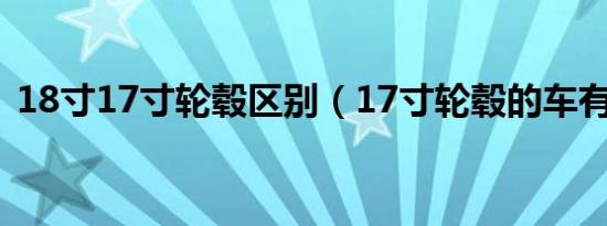 18寸17寸轮毂区别（17寸轮毂的车有哪些）