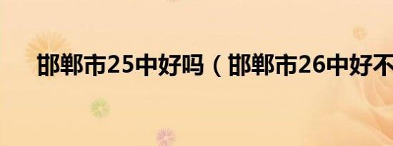 邯郸市25中好吗（邯郸市26中好不好）