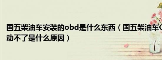 国五柴油车安装的obd是什么东西（国五柴油车OBD灯亮发动不了是什么原因）