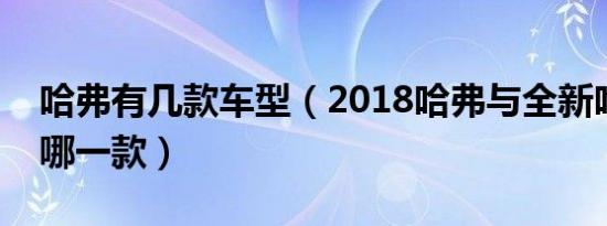 哈弗有几款车型（2018哈弗与全新哈弗该买哪一款）