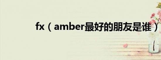 fx（amber最好的朋友是谁）