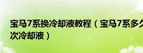 宝马7系换冷却液教程（宝马7系多久更换一次冷却液）