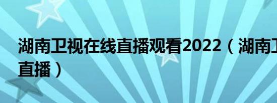 湖南卫视在线直播观看2022（湖南卫视在线直播）