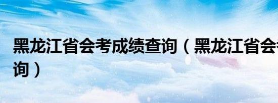 黑龙江省会考成绩查询（黑龙江省会考成绩查询）