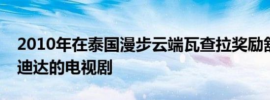 2010年在泰国漫步云端瓦查拉奖励舒万执导迪达的电视剧