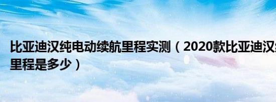 比亚迪汉纯电动续航里程实测（2020款比亚迪汉纯电动续航里程是多少）