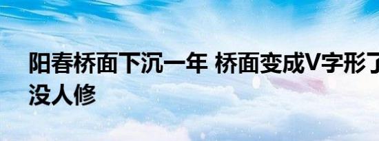 阳春桥面下沉一年 桥面变成V字形了为什么没人修