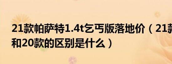 21款帕萨特1.4t乞丐版落地价（21款帕萨特和20款的区别是什么）