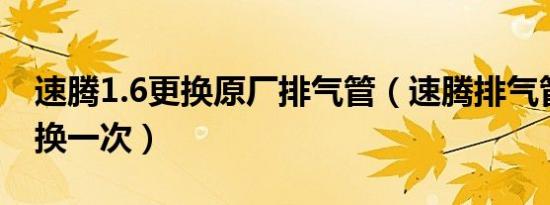 速腾1.6更换原厂排气管（速腾排气管多久更换一次）