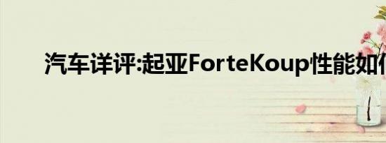 汽车详评:起亚ForteKoup性能如何？