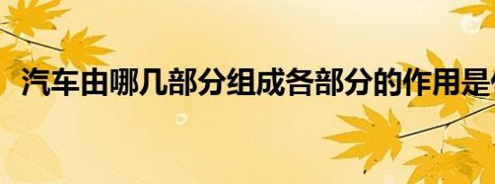 汽车由哪几部分组成各部分的作用是什么？