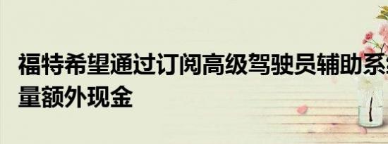 福特希望通过订阅高级驾驶员辅助系统获得大量额外现金