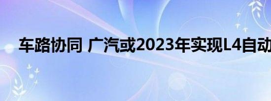 车路协同 广汽或2023年实现L4自动驾驶