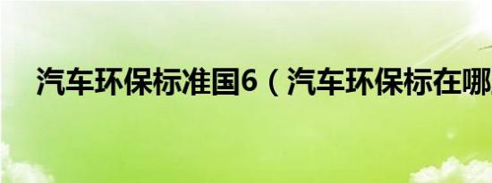 汽车环保标准国6（汽车环保标在哪里?）