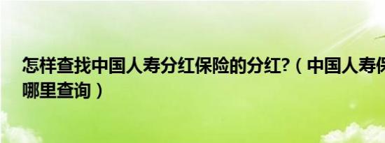 怎样查找中国人寿分红保险的分红?（中国人寿保险分红从哪里查询）