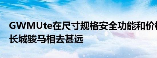 GWMUte在尺寸规格安全功能和价格方面与长城骏马相去甚远