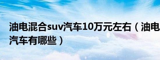 油电混合suv汽车10万元左右（油电混合suv汽车有哪些）