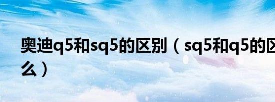 奥迪q5和sq5的区别（sq5和q5的区别是什么）