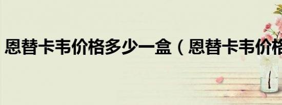 恩替卡韦价格多少一盒（恩替卡韦价格多少）