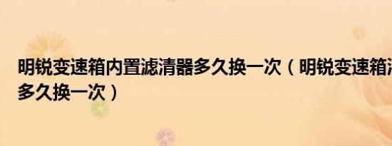 明锐变速箱内置滤清器多久换一次（明锐变速箱油和滤清器多久换一次）