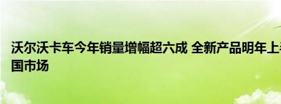 沃尔沃卡车今年销量增幅超六成 全新产品明年上半年投放中国市场