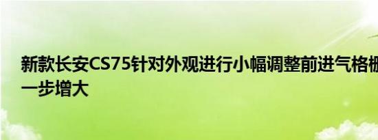 新款长安CS75针对外观进行小幅调整前进气格栅的尺寸进一步增大