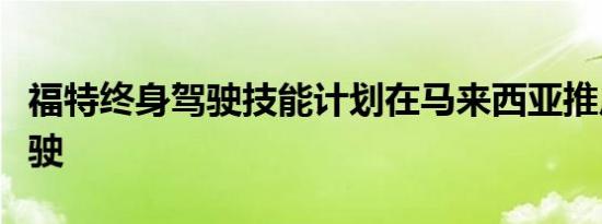 福特终身驾驶技能计划在马来西亚推广安全驾驶