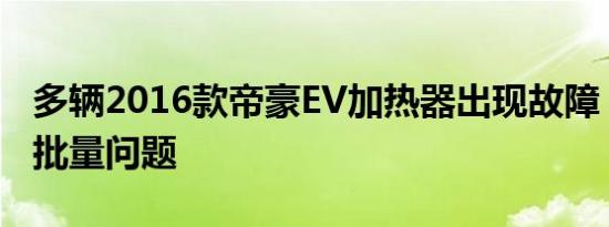 多辆2016款帝豪EV加热器出现故障，或存在批量问题