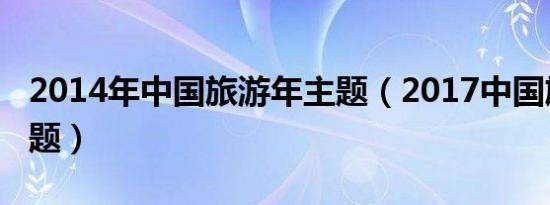 2014年中国旅游年主题（2017中国旅游年主题）