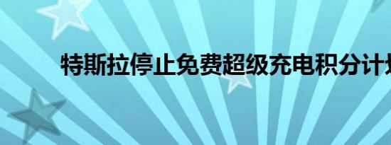 特斯拉停止免费超级充电积分计划