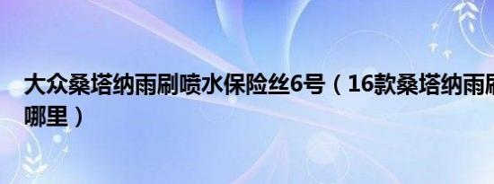 大众桑塔纳雨刷喷水保险丝6号（16款桑塔纳雨刷保险丝在哪里）