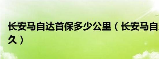 长安马自达首保多少公里（长安马自达首保多久）