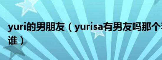 yuri的男朋友（yurisa有男友吗那个毛衣男是谁）