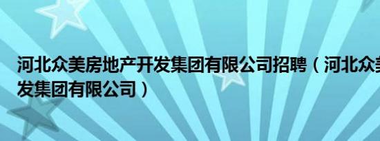 河北众美房地产开发集团有限公司招聘（河北众美房地产开发集团有限公司）