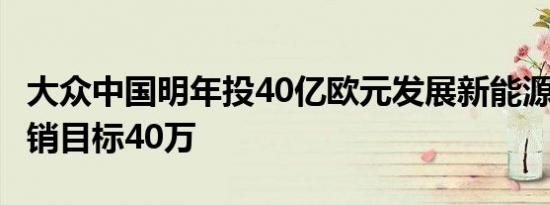 大众中国明年投40亿欧元发展新能源 2020年销目标40万