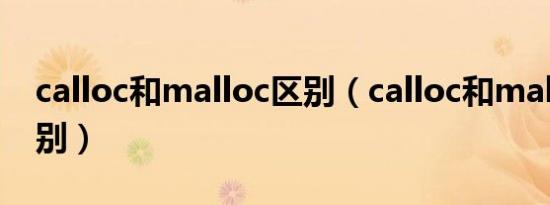 calloc和malloc区别（calloc和malloc的区别）