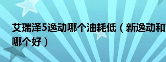 艾瑞泽5逸动哪个油耗低（新逸动和艾瑞泽5哪个好）