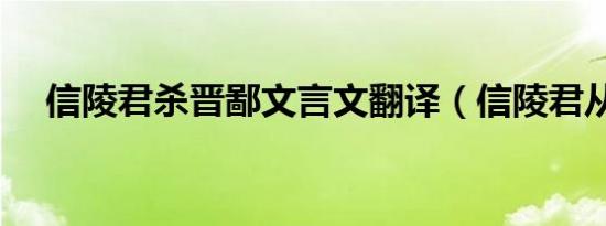 信陵君杀晋鄙文言文翻译（信陵君从谏）